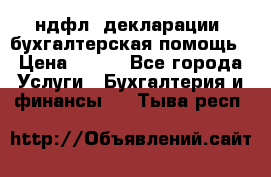 3ндфл, декларации, бухгалтерская помощь › Цена ­ 500 - Все города Услуги » Бухгалтерия и финансы   . Тыва респ.